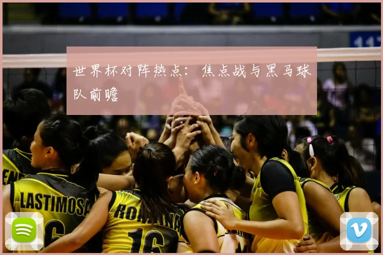 世界杯对阵热点：焦点战与黑马球队前瞻