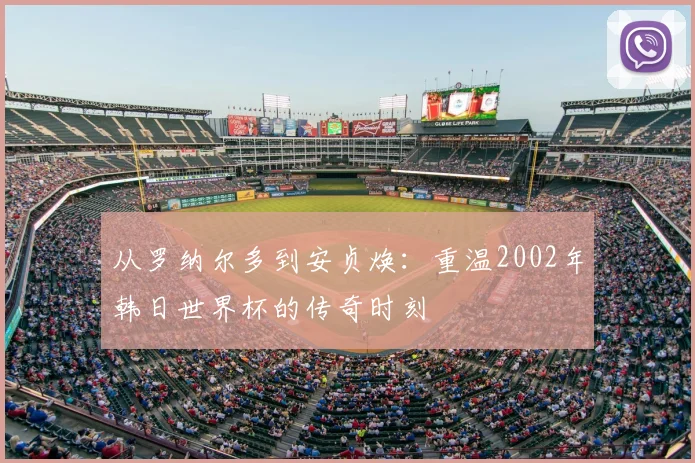 从罗纳尔多到安贞焕:重温2002年韩日世界杯的传奇时刻