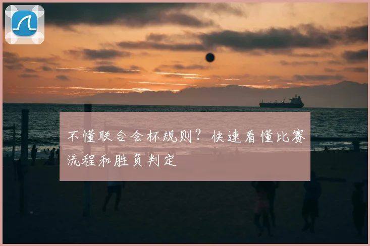 不懂联合会杯规则？快速看懂比赛流程和胜负判定