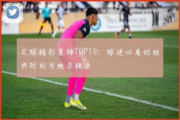 足球精彩集锦TOP10：球迷必看的经典时刻与绝杀镜头