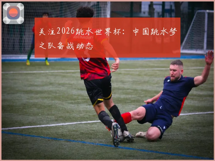 关注2026跳水世界杯：中国跳水梦之队备战动态