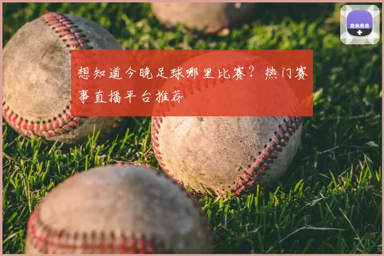 想知道今晚足球哪里比赛？热门赛事直播平台推荐