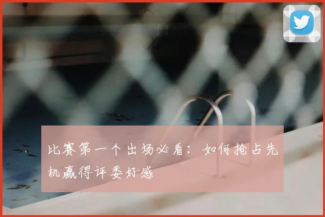 比赛第一个出场必看:如何抢占先机赢得评委好感