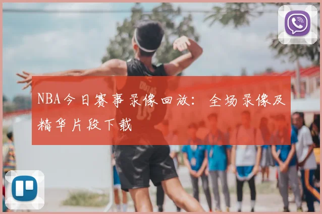 NBA今日赛事录像回放：全场录像及精华片段下载