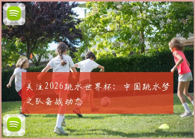 关注2026跳水世界杯：中国跳水梦之队备战动态