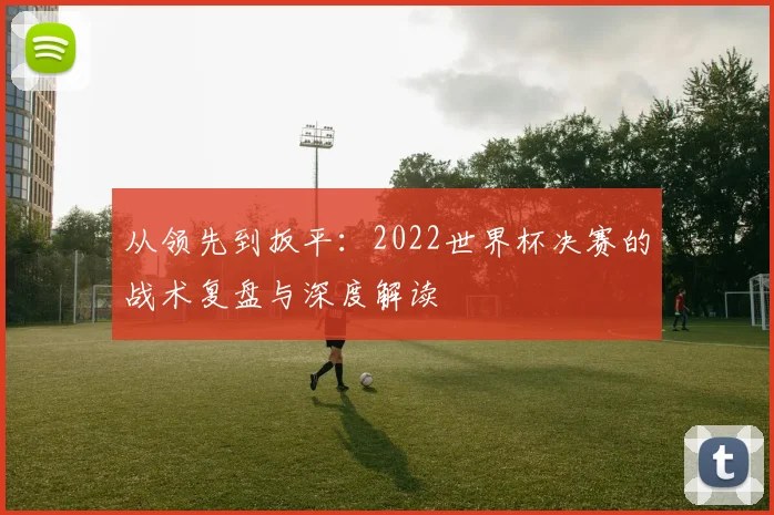从领先到扳平：2022世界杯决赛的战术复盘与深度解读