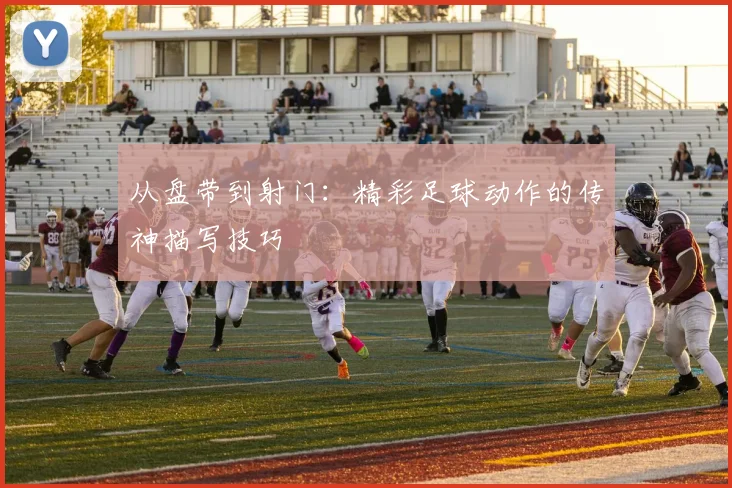 从盘带到射门：精彩足球动作的传神描写技巧