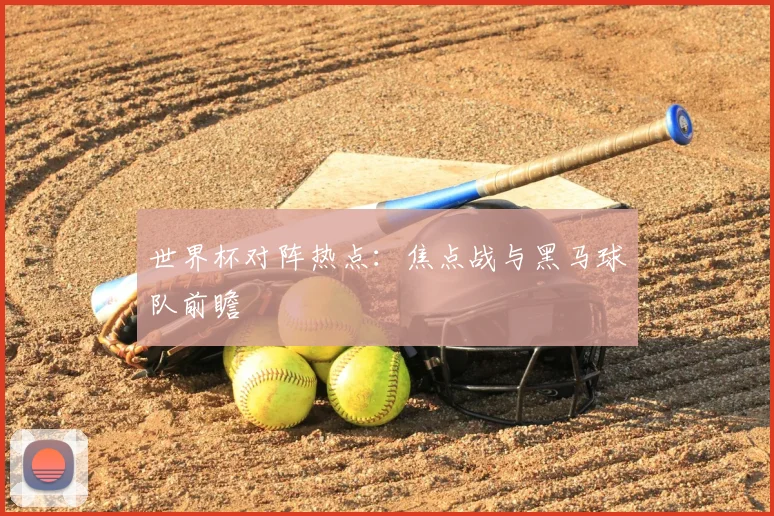 世界杯对阵热点：焦点战与黑马球队前瞻