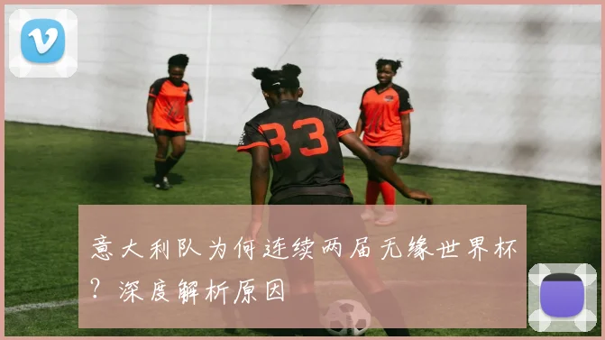 意大利队为何连续两届无缘世界杯？深度解析原因