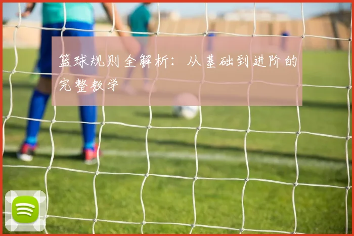 篮球规则全解析：从基础到进阶的完整教学