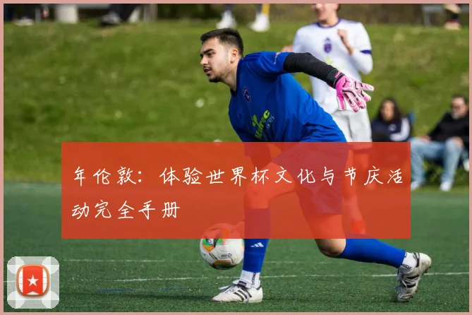 年伦敦:体验世界杯文化与节庆活动完全手册