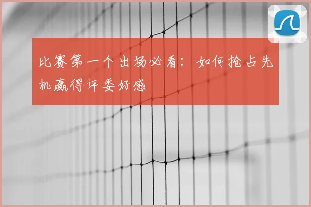 比赛第一个出场必看：如何抢占先机赢得评委好感