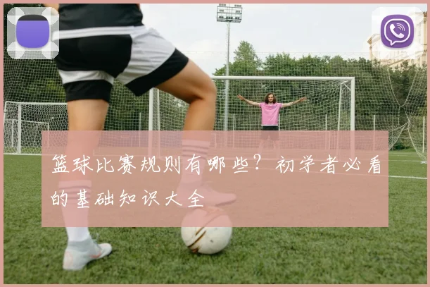 篮球比赛规则有哪些?初学者必看的基础知识大全