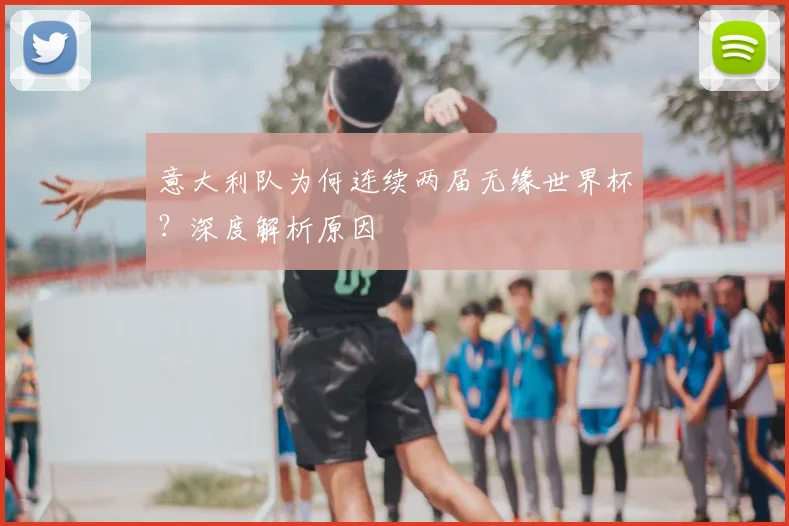 意大利队为何连续两届无缘世界杯？深度解析原因