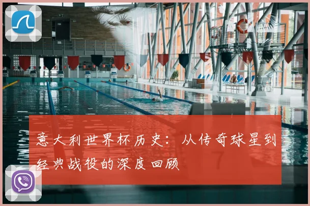 意大利世界杯历史:从传奇球星到经典战役的深度回顾