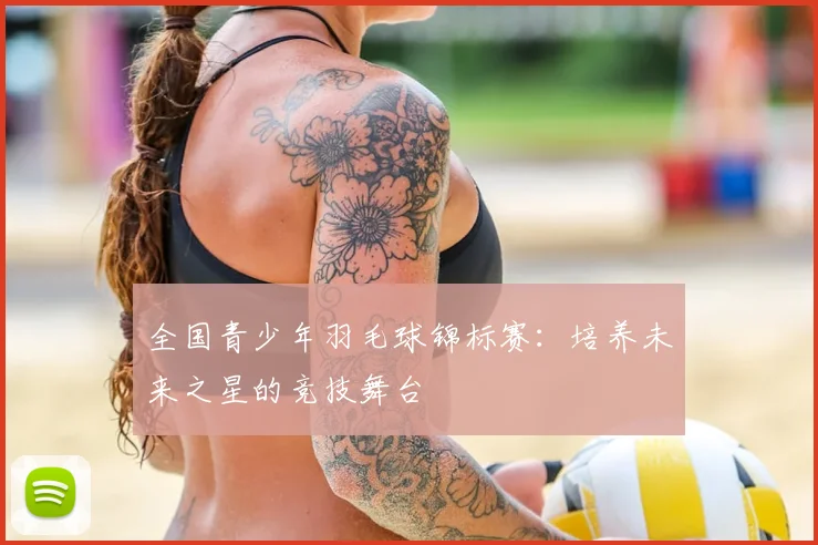 全国青少年羽毛球锦标赛:培养未来之星的竞技舞台