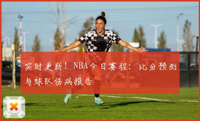 实时更新!NBA今日赛程:比分预测与球队伤病报告