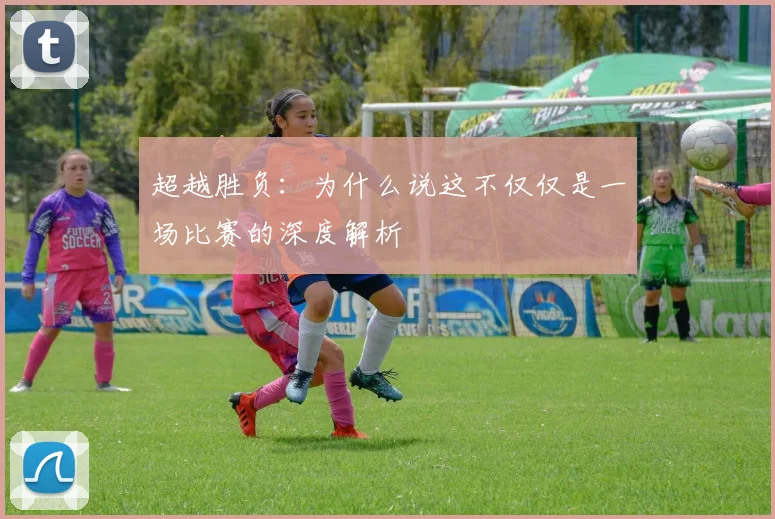 超越胜负：为什么说这不仅仅是一场比赛的深度解析