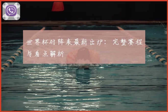 世界杯对阵表最新出炉：完整赛程与看点解析
