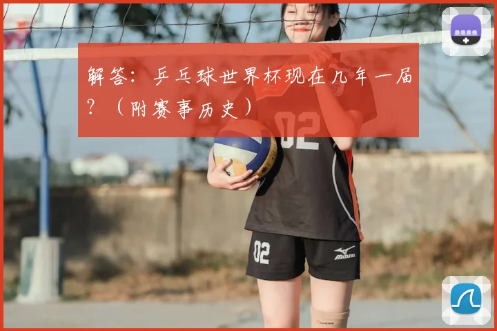 解答：乒乓球世界杯现在几年一届？（附赛事历史）