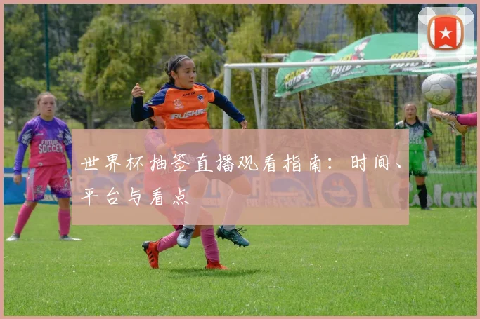 世界杯抽签直播观看指南：时间、平台与看点